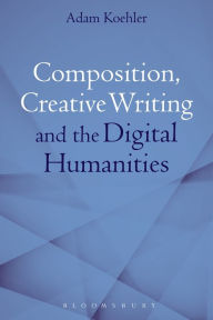 Title: Composition, Creative Writing Studies, and the Digital Humanities, Author: Adam Koehler