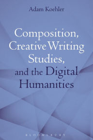 Title: Composition, Creative Writing Studies, and the Digital Humanities, Author: Adam Koehler