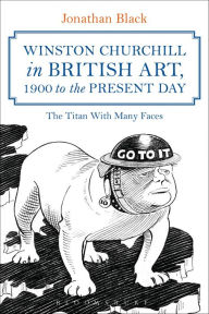 Title: Winston Churchill in British Art, 1900 to The Present Day: The Titan With Many Faces, Author: Jonathan Black