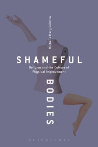 Title: Shameful Bodies: Religion and the Culture of Physical Improvement, Author: Michelle Mary Lelwica