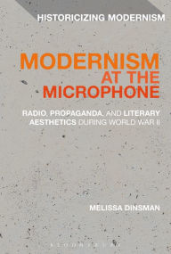 Title: Modernism at the Microphone: Radio, Propaganda, and Literary Aesthetics During World War II, Author: Melissa Dinsman