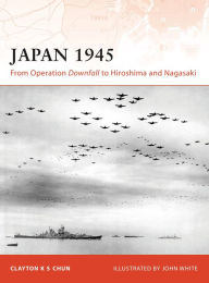 Title: Japan 1945: From Operation Downfall to Hiroshima and Nagasaki, Author: Clayton K. S. Chun