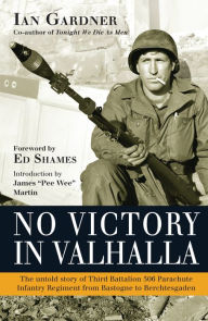 Title: No Victory in Valhalla: The untold story of Third Battalion 506 Parachute Infantry Regiment from Bastogne to Berchtesgaden, Author: Ian Gardner