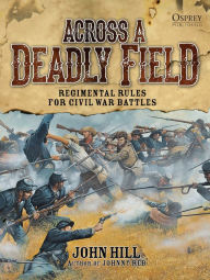 Title: Across A Deadly Field: Regimental Rules for Civil War Battles, Author: John Hill