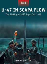 Title: U-47 in Scapa Flow: The Sinking of HMS Royal Oak 1939, Author: Angus Konstam