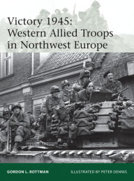 Title: Victory 1945: Western Allied Troops in Northwest Europe, Author: Gordon L. Rottman