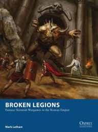 Title: Broken Legions: Fantasy Skirmish Wargames in the Roman Empire, Author: Mark Latham