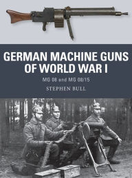 Title: German Machine Guns of World War I: MG 08 and MG 08/15, Author: Stephen Bull