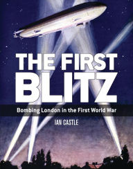 Title: The First Blitz: Bombing London in the First World War, Author: Ian Castle