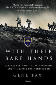 Title: With Their Bare Hands: General Pershing, the 79th Division, and the battle for Montfaucon, Author: Gene Fax