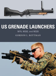 Title: US Grenade Launchers: M79, M203, and M320, Author: Gordon L. Rottman