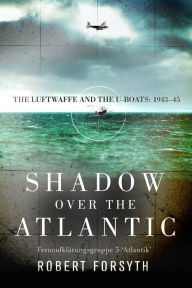 Title: Shadow over the Atlantic: The Luftwaffe and the U-boats: 1943-45, Author: Robert Forsyth