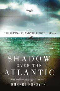 Title: Shadow over the Atlantic: The Luftwaffe and the U-boats: 1943-45, Author: Robert Forsyth