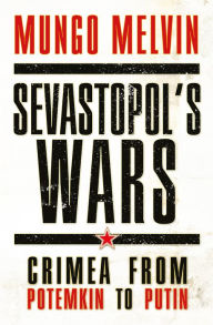 Title: Sevastopol's Wars: Crimea from Potemkin to Putin, Author: Mungo Melvin CB OBE