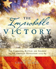 Title: The Improbable Victory: The Campaigns, Battles and Soldiers of the American Revolution, 1775-83: In Association with The American Revolution Museum at Yorktown, Author: Bloomsbury USA