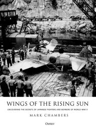 Title: Wings of the Rising Sun: Uncovering the Secrets of Japanese Fighters and Bombers of World War II, Author: Mark Chambers