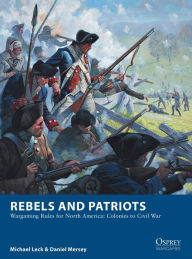 Title: Rebels and Patriots: Wargaming Rules for North America: Colonies to Civil War, Author: Michael Leck
