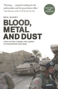 Title: Blood, Metal and Dust: How Victory Turned into Defeat in Afghanistan and Iraq, Author: Ben Barry