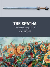 Title: The Spatha: The Roman Long Sword, Author: M.C. Bishop
