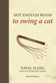 Title: Not Enough Room to Swing a Cat: Naval slang and its everyday usage, Author: Martin Robson