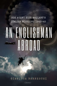 Title: An Englishman Abroad: SOE agent Dick Mallaby's Italian missions, 1943-45, Author: Gianluca Barneschi