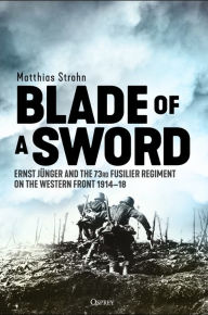 Title: Blade of a Sword: Ernst Jünger and the 73rd Fusilier Regiment on the Western Front, 1914-18, Author: Matthias Strohn