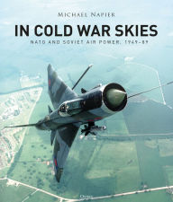 Title: In Cold War Skies: NATO and Soviet Air Power, 1949-89, Author: Michael Napier