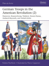 Title: German Troops in the American Revolution (2): Hannover, Braunschweig, Hessen-Hanau, Waldeck, Ansbach-Bayreuth, and Anhalt-Zerbst, Author: Robbie MacNiven