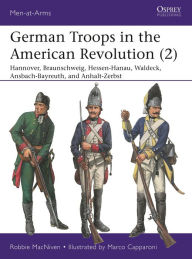 Title: German Troops in the American Revolution (2): Hannover, Braunschweig, Hessen-Hanau, Waldeck, Ansbach-Bayreuth, and Anhalt-Zerbst, Author: Robbie MacNiven