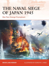 Title: The Naval Siege of Japan 1945: War Plan Orange Triumphant, Author: Brian Lane Herder