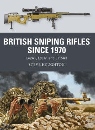 Title: British Sniping Rifles since 1970: L42A1, L96A1 and L115A3, Author: Steve Houghton