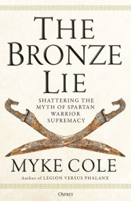 Title: The Bronze Lie: Shattering the Myth of Spartan Warrior Supremacy, Author: Myke Cole