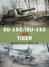 Title: SU-152/ISU-152 vs Tiger: Eastern Front 1943-45, Author: David Greentree