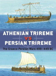 Title: Athenian Trireme vs Persian Trireme: The Graeco-Persian Wars 499-449 BC, Author: Nic Fields