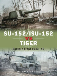 Title: SU-152/ISU-152 vs Tiger: Eastern Front 1943-45, Author: David Greentree