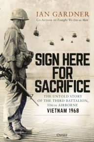 Title: Sign Here for Sacrifice: The Untold Story of the Third Battalion, 506th Airborne, Vietnam 1968, Author: Ian Gardner