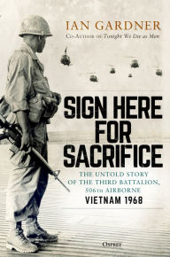 Title: Sign Here for Sacrifice: The Untold Story of the Third Battalion, 506th Airborne, Vietnam 1968, Author: Ian Gardner