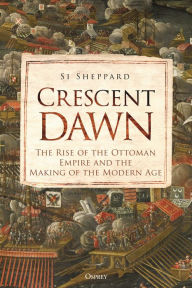 Title: Crescent Dawn: The Rise of the Ottoman Empire and the Making of the Modern Age, Author: Si Sheppard