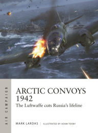 Title: Arctic Convoys 1942: The Luftwaffe cuts Russia's lifeline, Author: Mark Lardas