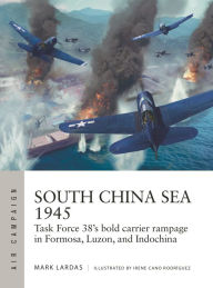 Free read online books download South China Sea 1945: Task Force 38's bold carrier rampage in Formosa, Luzon, and Indochina by Mark Lardas, Irene Cano Rodríguez English version 9781472853110 DJVU CHM