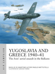 Title: Yugoslavia and Greece 1940-41: The Axis' aerial assault in the Balkans, Author: Pier Paolo Battistelli