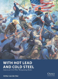 Title: With Hot Lead and Cold Steel: American Civil War Wargaming Rules, Author: Arthur Van Der Ster