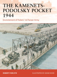 Title: The Kamenets-Podolsky Pocket 1944: Encirclement of Hube's 1st Panzer Army, Author: Robert Forczyk