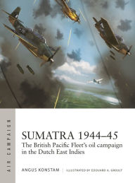 Title: Sumatra 1944-45: The British Pacific Fleet's oil campaign in the Dutch East Indies, Author: Angus Konstam