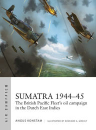 Title: Sumatra 1944-45: The British Pacific Fleet's oil campaign in the Dutch East Indies, Author: Angus Konstam