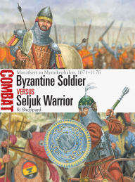 Title: Byzantine Soldier vs Seljuk Warrior: Manzikert to Myriokephalon, 1071-1176, Author: Si Sheppard