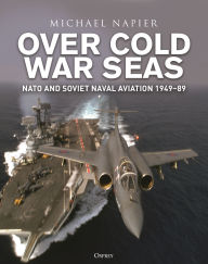 Title: Over Cold War Seas: NATO and Soviet Naval Aviation, 1949-89, Author: Michael Napier