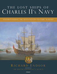 Title: The Lost Ships of Charles II's Navy: Understanding the Seventeenth-Century Warship, Author: Richard Endsor