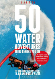 Title: 50 Water Adventures To Do Before You Die: The World's Ultimate Experiences In, On And Under Water, Author: Lia Ditton