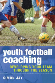 Title: Youth Football Coaching: Developing your team through the season, Author: Simon Jay